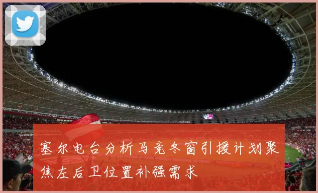 塞尔电台分析马竞冬窗引援计划聚焦左后卫位置补强需求