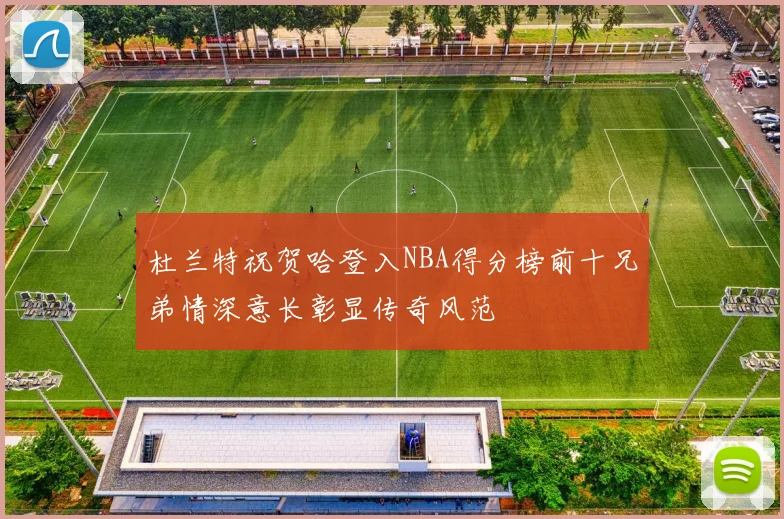 杜兰特祝贺哈登入NBA得分榜前十兄弟情深意长彰显传奇风范