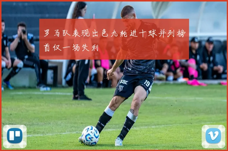 罗马队表现出色九轮进十球并列榜首仅一场失利