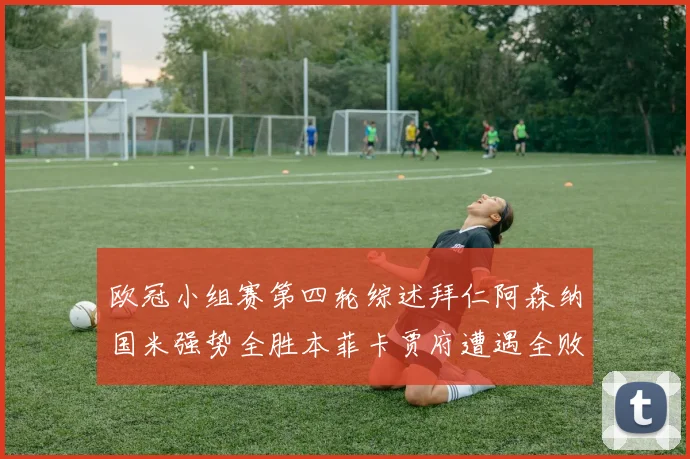欧冠小组赛第四轮综述拜仁阿森纳国米强势全胜本菲卡贾府遭遇全败困境