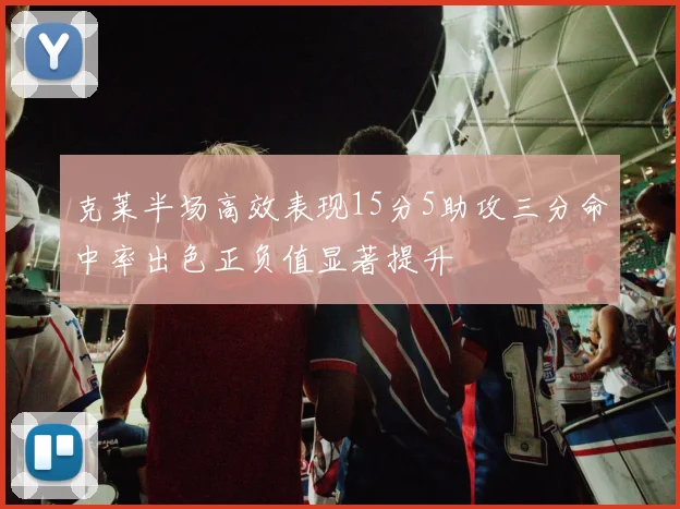 克莱半场高效表现15分5助攻三分命中率出色正负值显著提升