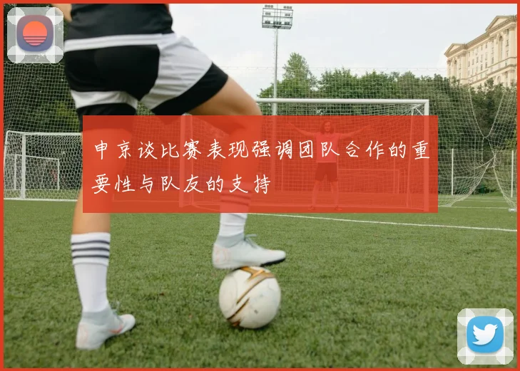 申京谈比赛表现强调团队合作的重要性与队友的支持