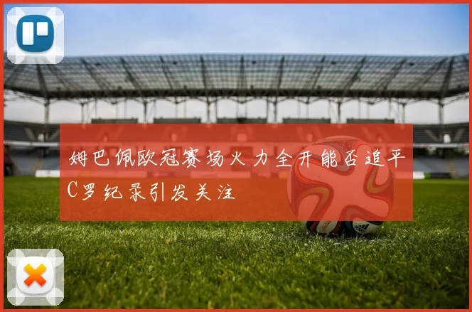 姆巴佩欧冠赛场火力全开能否追平C罗纪录引发关注