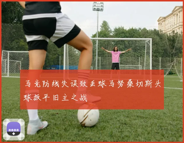 马竞防线失误致丢球马努桑切斯头球扳平旧主之战