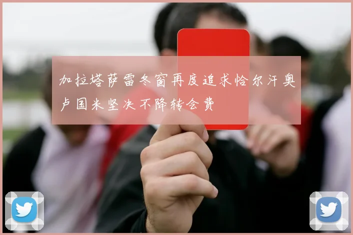 加拉塔萨雷冬窗再度追求恰尔汗奥卢国米坚决不降转会费