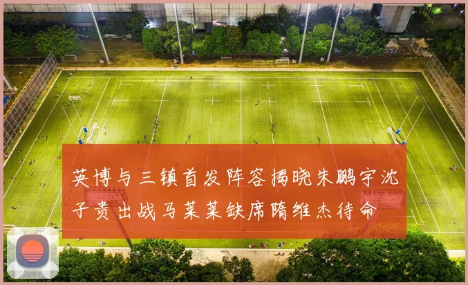 英博与三镇首发阵容揭晓朱鹏宇沈子贵出战马莱莱缺席隋维杰待命