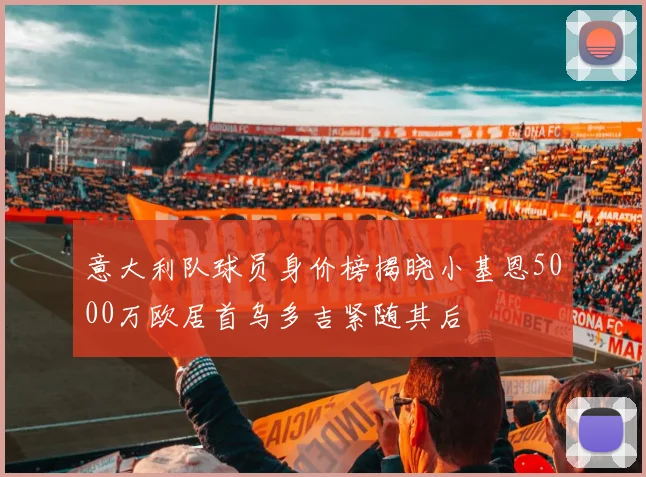 意大利队球员身价榜揭晓小基恩5000万欧居首乌多吉紧随其后