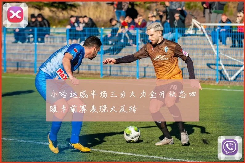 小哈达威半场三分火力全开状态回暖季前赛表现大反转