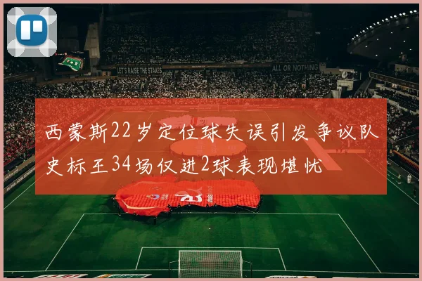 西蒙斯22岁定位球失误引发争议队史标王34场仅进2球表现堪忧