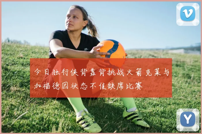 今日独行侠背靠背挑战火箭克莱与加福德因状态不佳缺席比赛