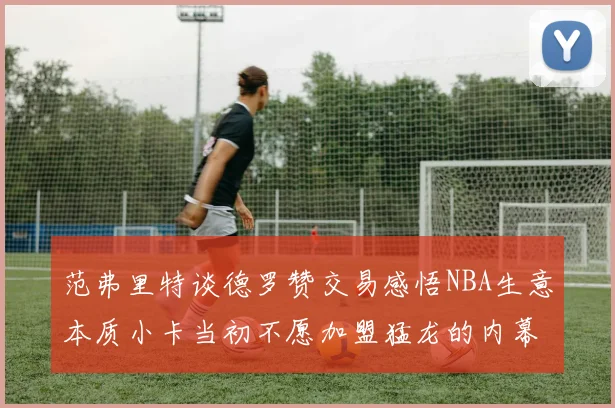 范弗里特谈德罗赞交易感悟NBA生意本质小卡当初不愿加盟猛龙的内幕揭秘
