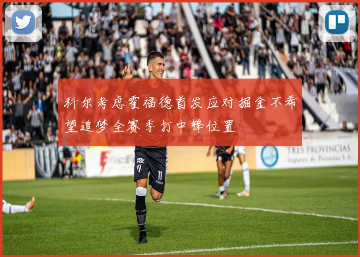 科尔考虑霍福德首发应对掘金不希望追梦全赛季打中锋位置