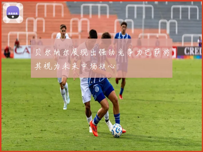 贝尔纳尔展现出强劲竞争力巴萨将其视为未来中场核心