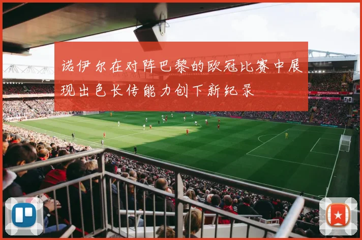 诺伊尔在对阵巴黎的欧冠比赛中展现出色长传能力创下新纪录