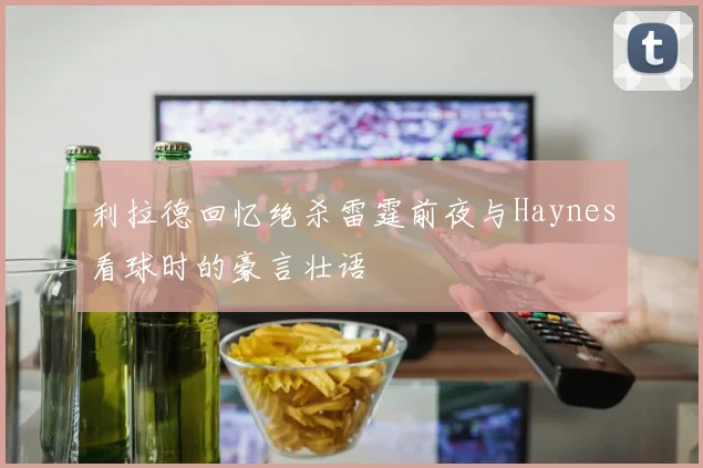 利拉德回忆绝杀雷霆前夜与Haynes看球时的豪言壮语