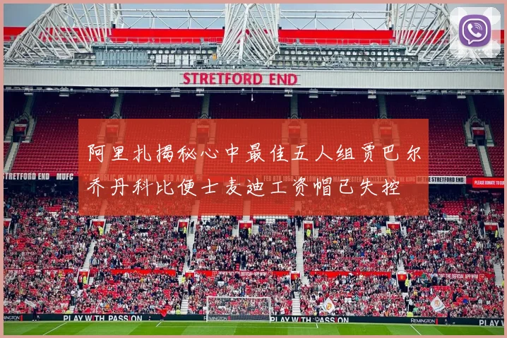 阿里扎揭秘心中最佳五人组贾巴尔乔丹科比便士麦迪工资帽已失控