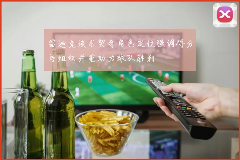 雷迪克谈东契奇角色定位强调得分与组织并重助力球队胜利