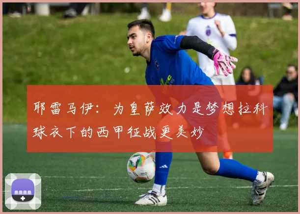 耶雷马伊：为皇萨效力是梦想拉科球衣下的西甲征战更美妙
