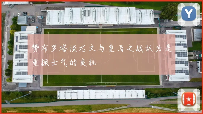 赞布罗塔谈尤文与皇马之战认为是重振士气的良机