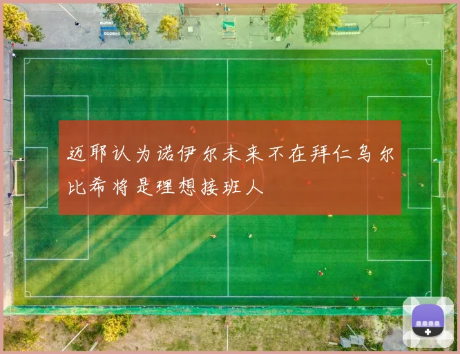 迈耶认为诺伊尔未来不在拜仁乌尔比希将是理想接班人