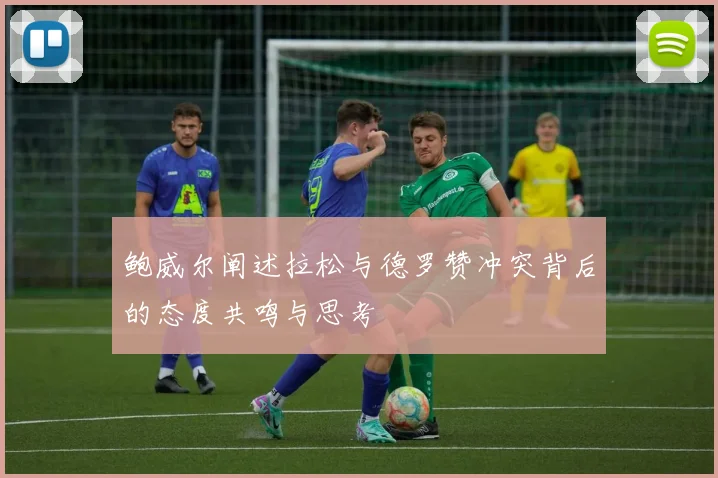 鲍威尔阐述拉松与德罗赞冲突背后的态度共鸣与思考