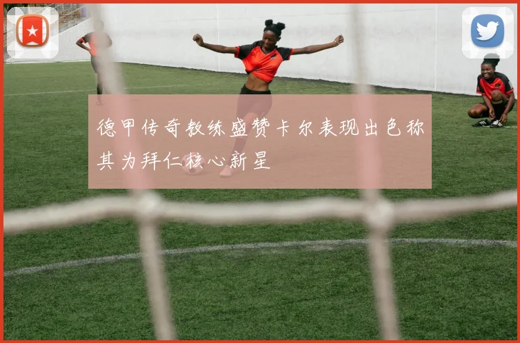 德甲传奇教练盛赞卡尔表现出色称其为拜仁核心新星