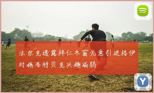 法尔克透露拜仁冬窗无意引进格伊对施洛特贝克兴趣减弱