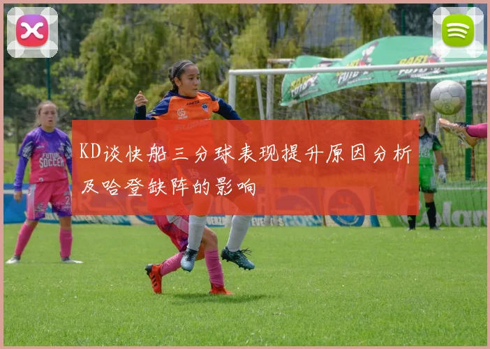 KD谈快船三分球表现提升原因分析及哈登缺阵的影响
