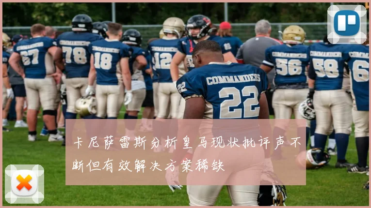 卡尼萨雷斯分析皇马现状批评声不断但有效解决方案稀缺