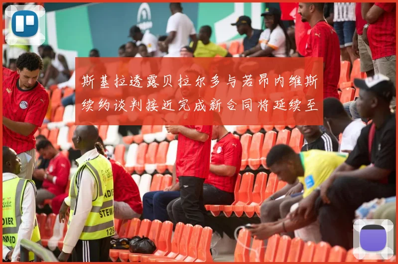 斯基拉透露贝拉尔多与若昂内维斯续约谈判接近完成新合同将延续至2030年