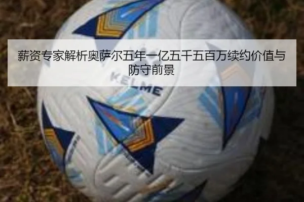 薪资专家解析奥萨尔五年一亿五千五百万续约价值与防守前景 - beats365