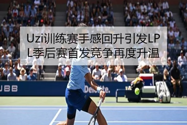 Uzi训练赛手感回升引发LPL季后赛首发竞争再度升温 - beats365