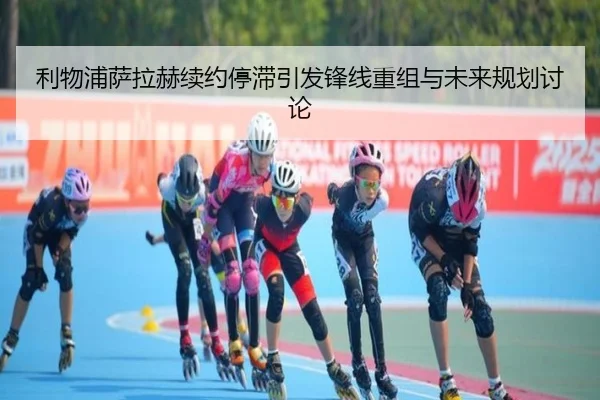 利物浦萨拉赫续约停滞引发锋线重组与未来规划讨论 - beats365